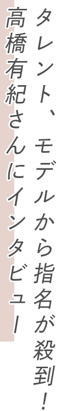 タレント、モデルから指名が殺到！高橋有紀さんにインタビュー