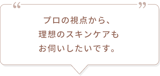 プロの視点から、理想のスキンケアもお伺いしたいです。