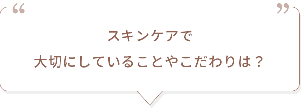 スキンケアで大切にしていることやこだわりは？