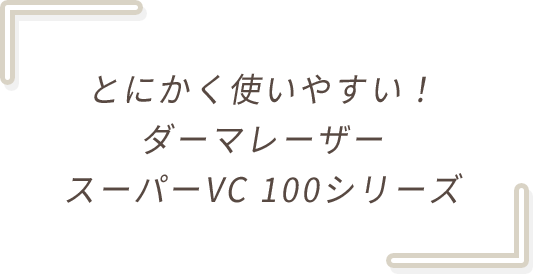 とにかく使いやすい！ダーマレーザー スーパーVC 100シリーズ