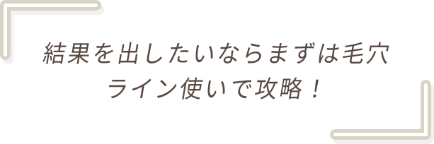 結果を出したいならまずは毛穴ライン使いで攻略！