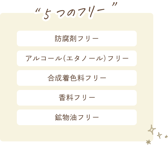[5つのフリー]香料フリー/合成着色料フリー/アルコール（エタノール）フリー/防腐剤フリー/鉱物油フリー