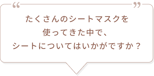 たくさんのシートマスクを使ってきた中で、シートについてはいかがですか？