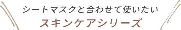 シートマスクと合わせて使いたいスキンケアシリーズ