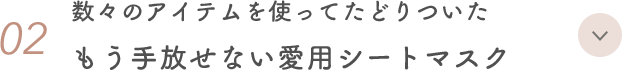 02. 数々のアイテムを使ってたどりついた もう手放せない愛用シートマスク