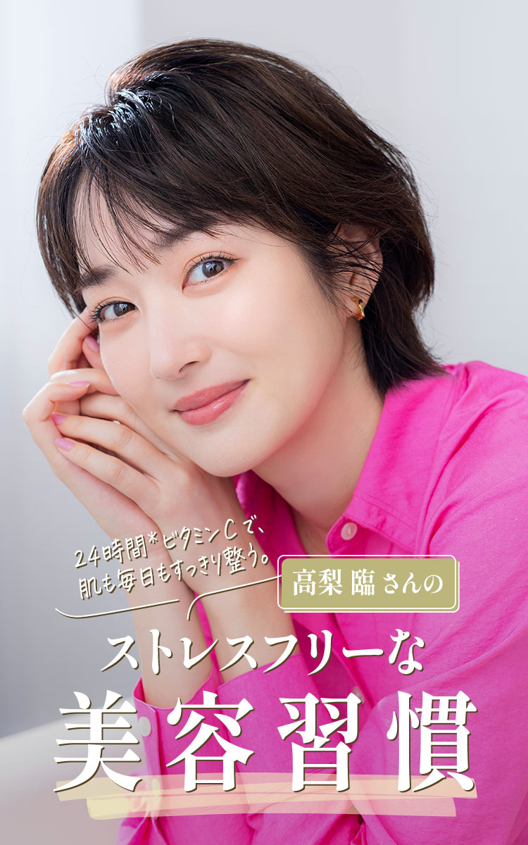 24時間*ビタミンCで、肌も毎日もすっきり整う。高梨臨さんのストレスフリーな美容習慣