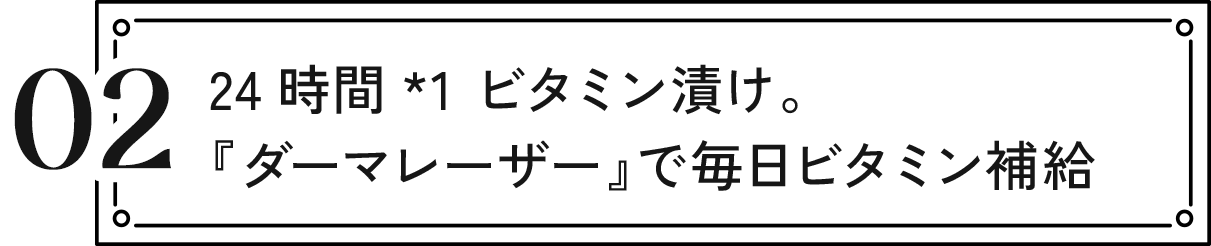 02 24時間*1 ビタミン漬け。『ダーマレーザー』で毎日ビタミン補給