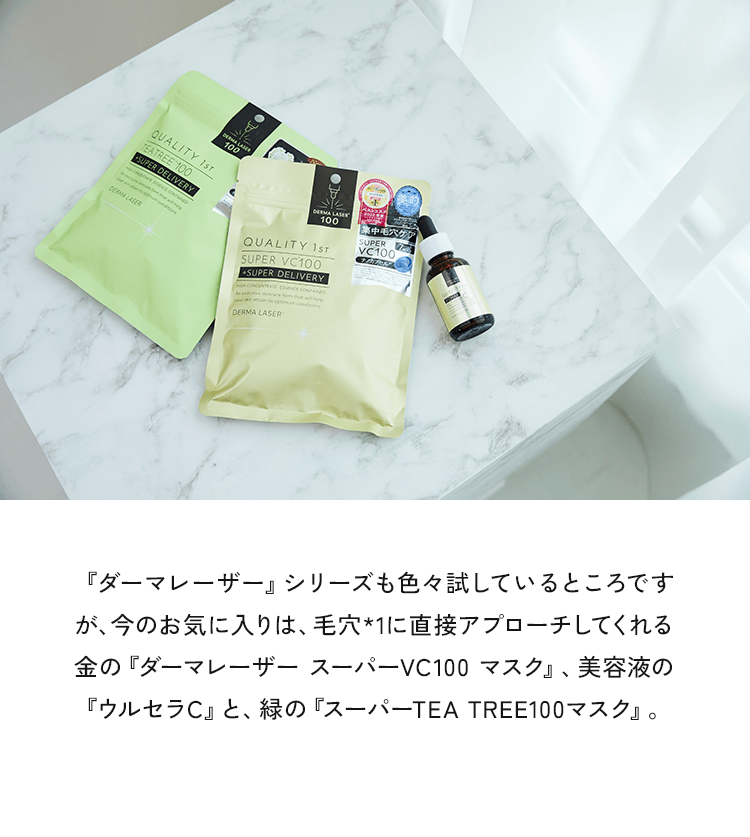 『ダーマレーザー』シリーズも色々試しているところですが、今のお気に入りは、毛穴*1に直接アプローチしてくれる金の『ダーマレーザー スーパーVC100 マスク』、美容液の『ウルセラC』と、緑の『スーパーTEA TREE100マスク』。