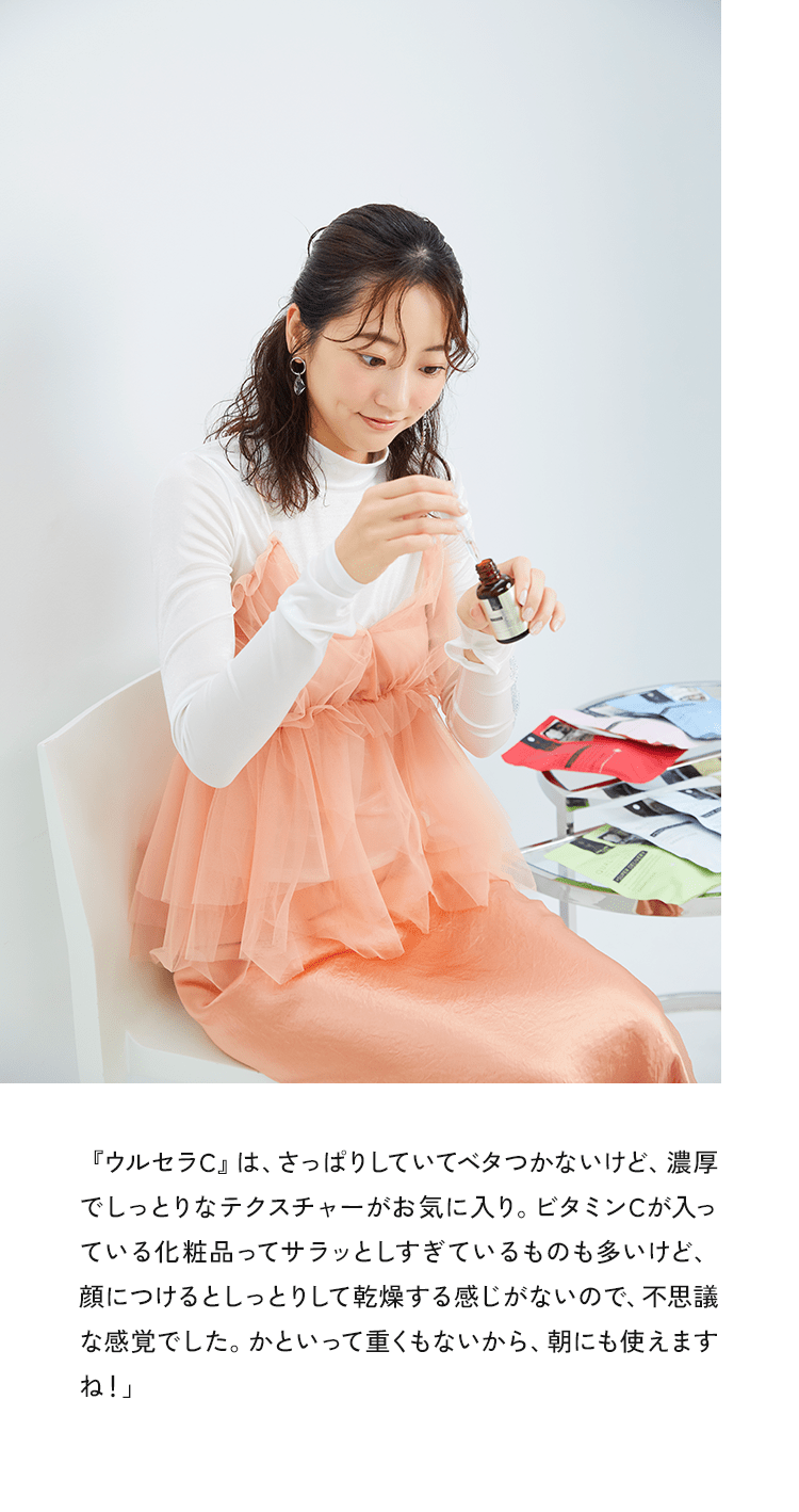 『ウルセラC』は、さっぱりしていてベタつかないけど、濃厚しっとりなテクスチャーがお気に入り。ビタミンCが入っている化粧品ってサラッとしすぎているものも多いけど、顔につけるとしっとりして乾燥する感じがないので、不思議な感覚でした。かといって重くもないから、朝にも使えますね!