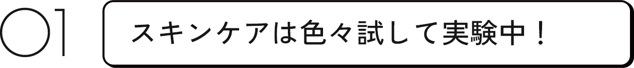01 スキンケアは色々試して実験中！