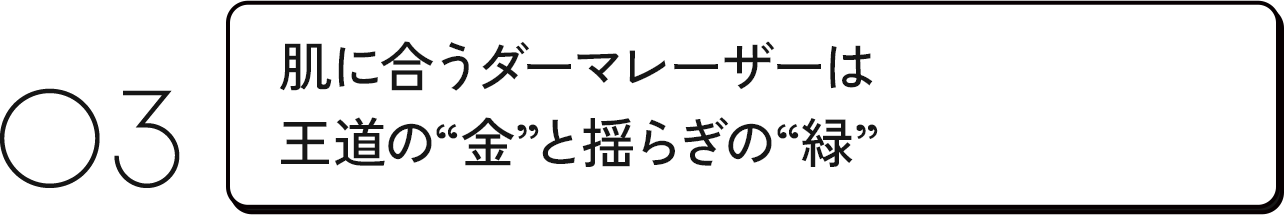 03 肌に合うダーマレーザーは王道の“金”と揺らぎの“緑”