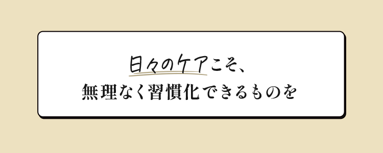 日々のケアこそ、無理なく習慣化できるものを