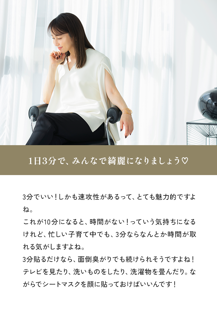 メイク前や寝る前も、シートマスクを貼るのと貼らないのでは、お肌の状態が全然違います。私の場合、今日は疲れたな、くすんでいるなと感じたら、すぐにシートマスクを取り入れています。寝る前に顔がパッと明るくなるので、「結麗になった」という気持ちで寝られるのがらしいです！日々忙しく過ごしている皆様も、1日3分のダーマレーザーのシートマスクで、日々綺麗になりましょうね！