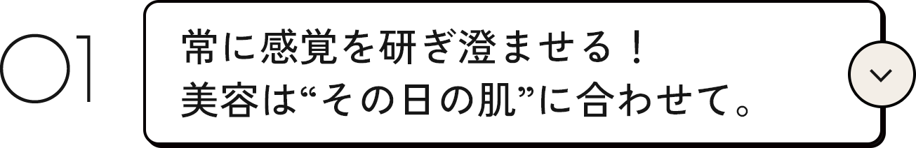 01. 常に感覚を研ぎ澄ませる!美容は”その日の肌”に合わせて。