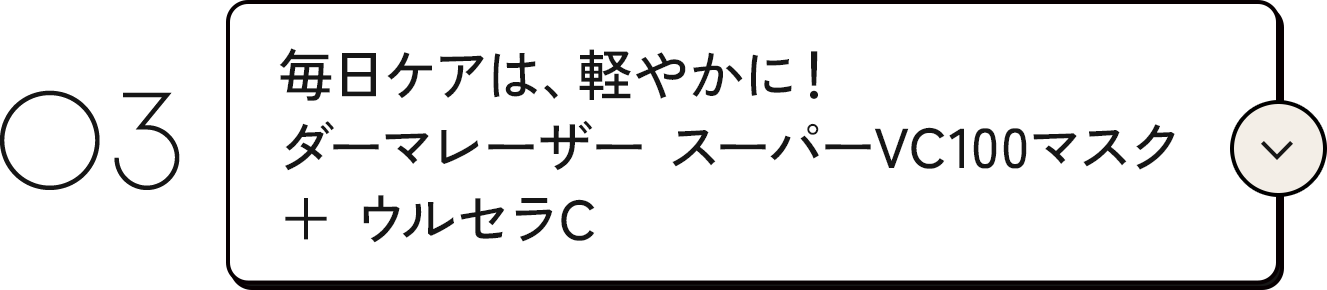 03. 毎日ケアは、軽やかに！ダーマレーザースーパーVC100マスク＋ウルセラC