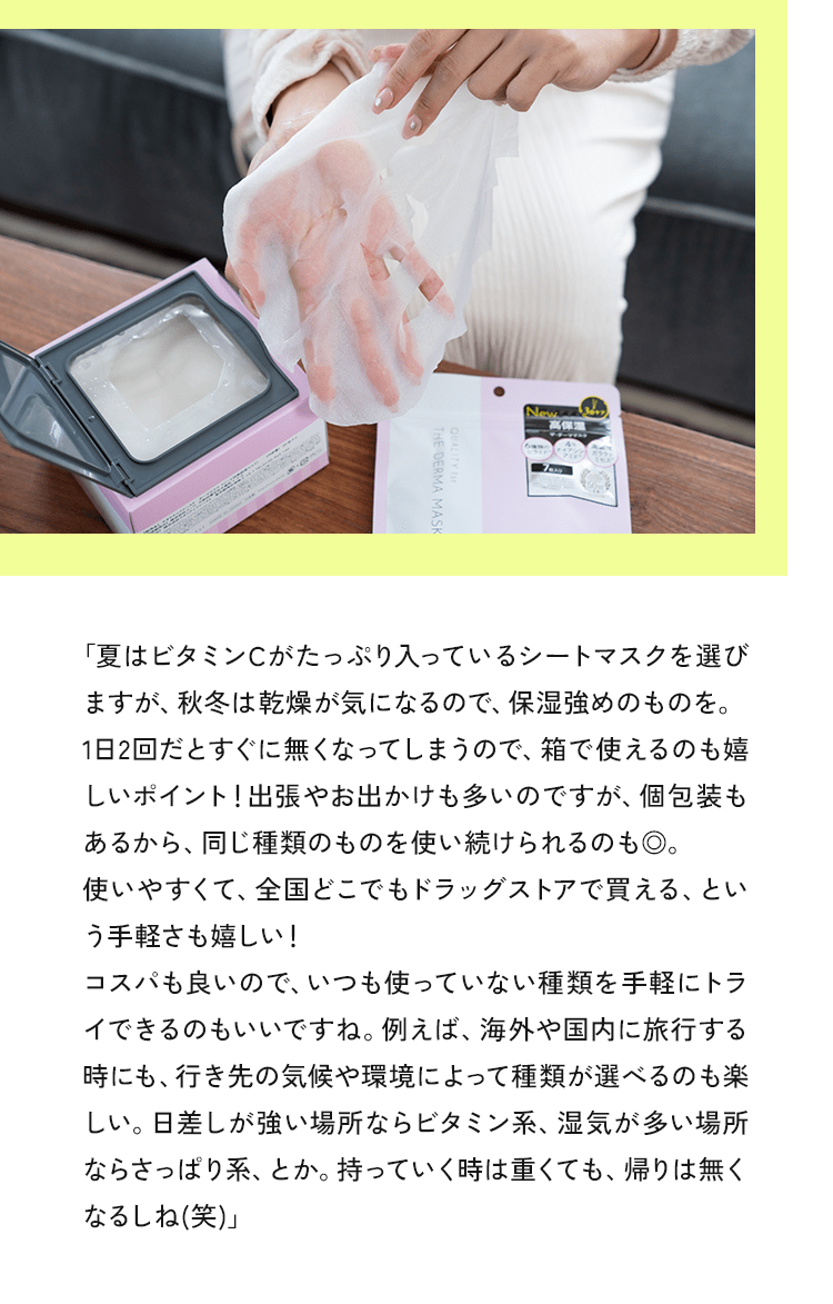 「夏はビタミンCがたっぷり入っているシートマスクを選びますが、秋冬は乾燥が気になるので、保湿強めのものを。