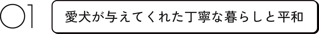 01 愛犬が与えてくれた丁寧な暮らしと平和