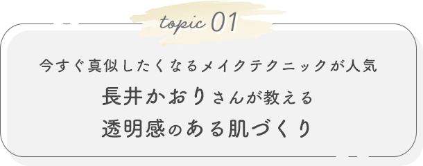 topic01. 今すぐ真似したくなるメイクテクニックが人気 長井かおりさんが教える透明感のある肌づくり