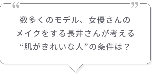 数多くのモデル、女優さんのメイクをする長井さんが考える“肌がきれいな人”の条件は？