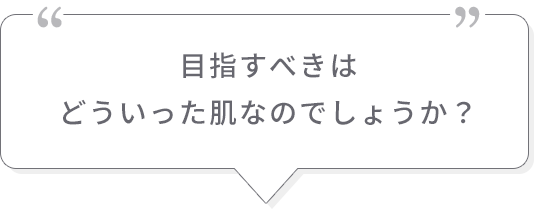 目指すべきはどういった肌なのでしょうか？
