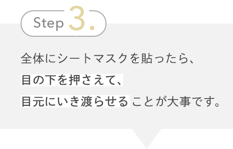 Step3. 全体にシートマスクを貼ったら、目の下を押さえて、目元にいき渡らせることが大事です。