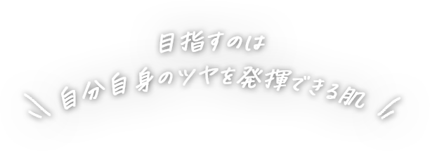 目指すのは自分自身のツヤを発揮できる肌