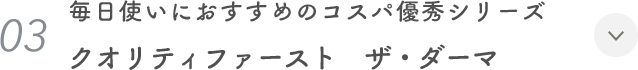 03. 毎日使いにおすすめのコスパ優秀シリーズ クオリティファースト　ザ・ダーマ