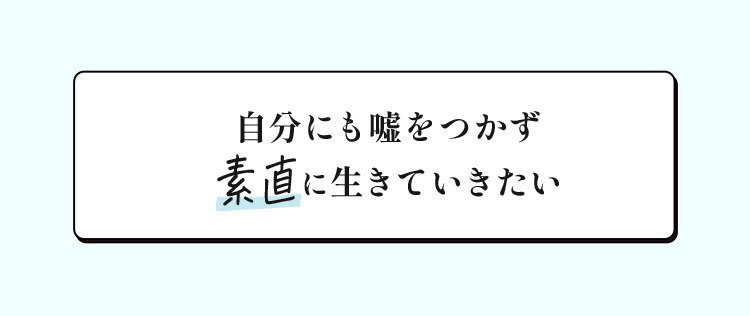 自分にも嘘をつかず素直に生きていきたい