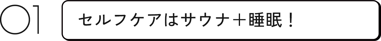 01 セルフケアはサウナ+睡眠!