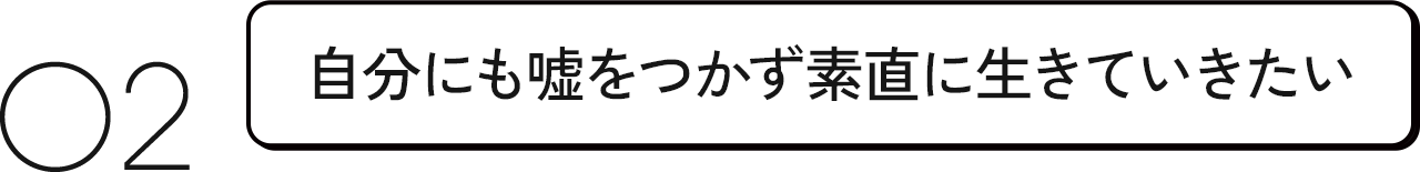 02 自分にも嘘をつかず素直に生きていきたい