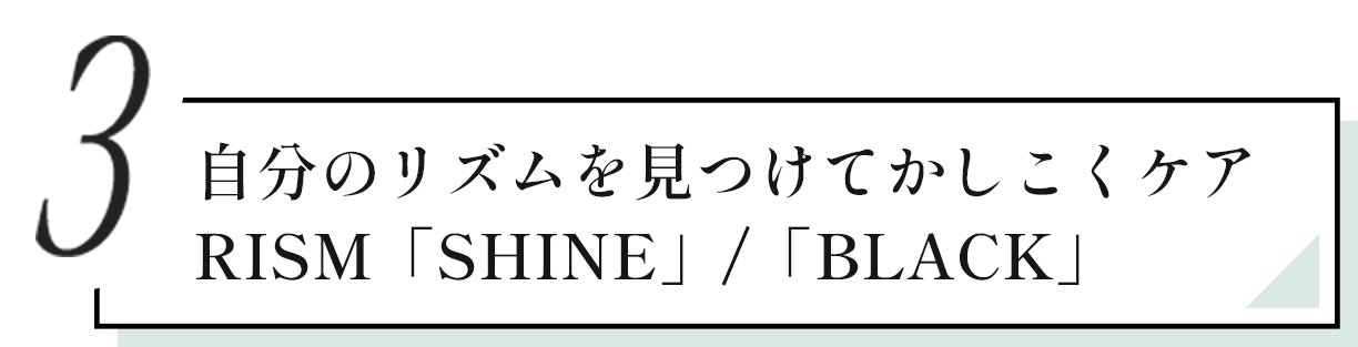 03 自分のリズムを見つけてかしこくケア RISM [SHINE / BLACKI