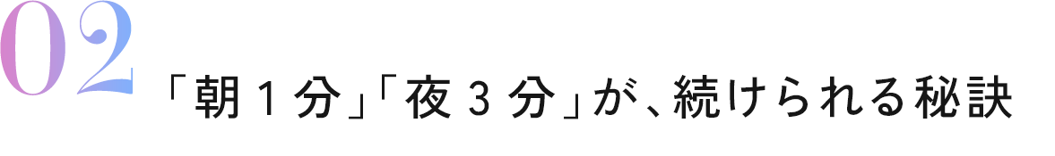 02 「朝1分」「夜3分」が、続けられる秘訣