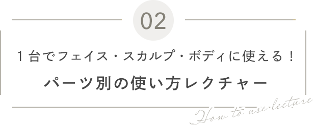 02 １台でフェイス・スカルプ・ボディに使える！ パーツ別の使い方レクチャー