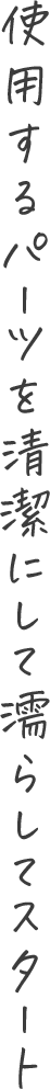 使用するパーツを清潔にして濡らしてスタート