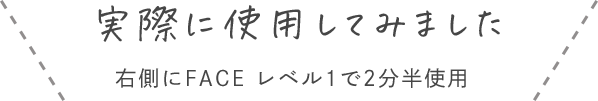 実際に使用してみました 右側にFACE レベル1で2分半使用