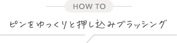 [HOW TO] ピンをゆっくりと押し込みブラッシング