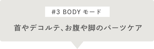 #3 BODYモード 首やデコルテ、お腹や脚のパーツケア
