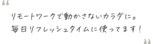 リモートワークで動かさないカラダに。毎日リフレッシュタイムに使ってます！
