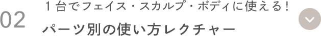02 １台でフェイス・スカルプ・ボディに使える！ パーツ別の使い方レクチャー