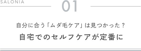 01 自分に合う「ムダ毛ケア」は見つかった？ 自宅でのセルフケアが定番に