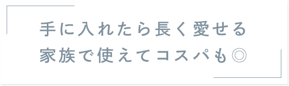 手に入れたら長く愛せる 家族で使えてコスパも◎