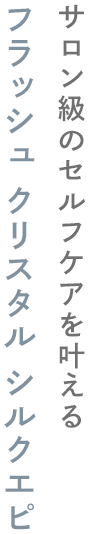 サロン級のセルフケアを叶える フラッシュ クリスタル シルクエピ