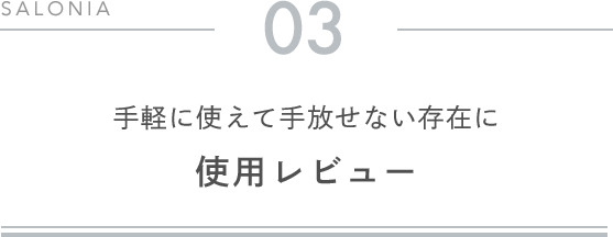 03 手軽に使えて手放せない存在に 使用レビュー