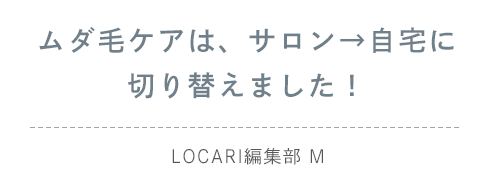 ムダ毛ケアは、サロン→自宅に切り替えました！（LOCARI編集部 M）