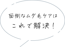 面倒なムダ毛ケアはこれで解決！