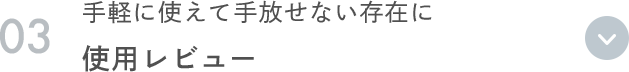 03 手軽に使えて手放せない存在に 使用レビュー