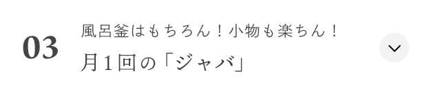 03.風呂釜はもちろん！小物も楽ちん！ 月１回の「ジャバ」