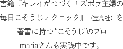 書籍『キレイがつづく！ズボラ主婦の毎日こそうじテクニック』（宝島社）を著書に持つ “こそうじ”のプロmariaさんも実践中です。