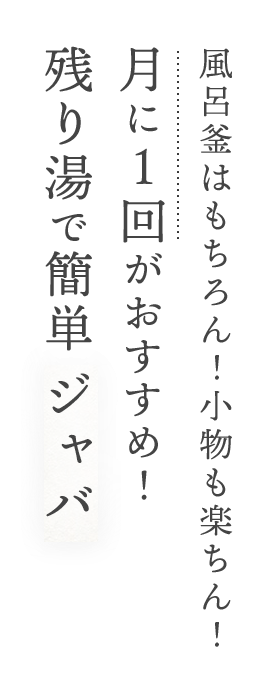 風呂釜はもちろん！小物も楽ちん！ 月に１回がおすすめ！残り湯で簡単ジャバ
