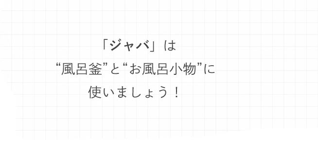 「ジャバ」は“風呂釜”と“お風呂小物”に使いましょう！